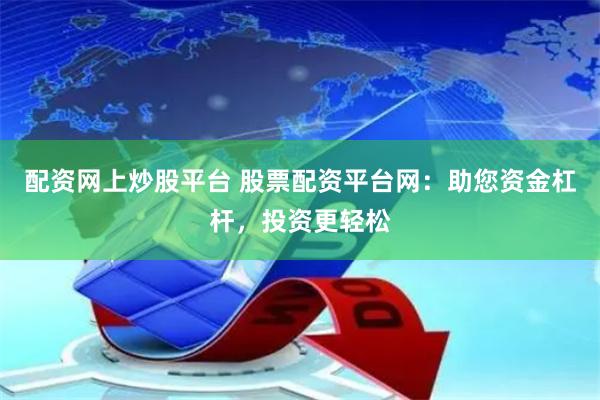 配资网上炒股平台 股票配资平台网：助您资金杠杆，投资更轻松