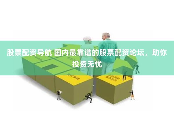 股票配资导航 国内最靠谱的股票配资论坛，助你投资无忧