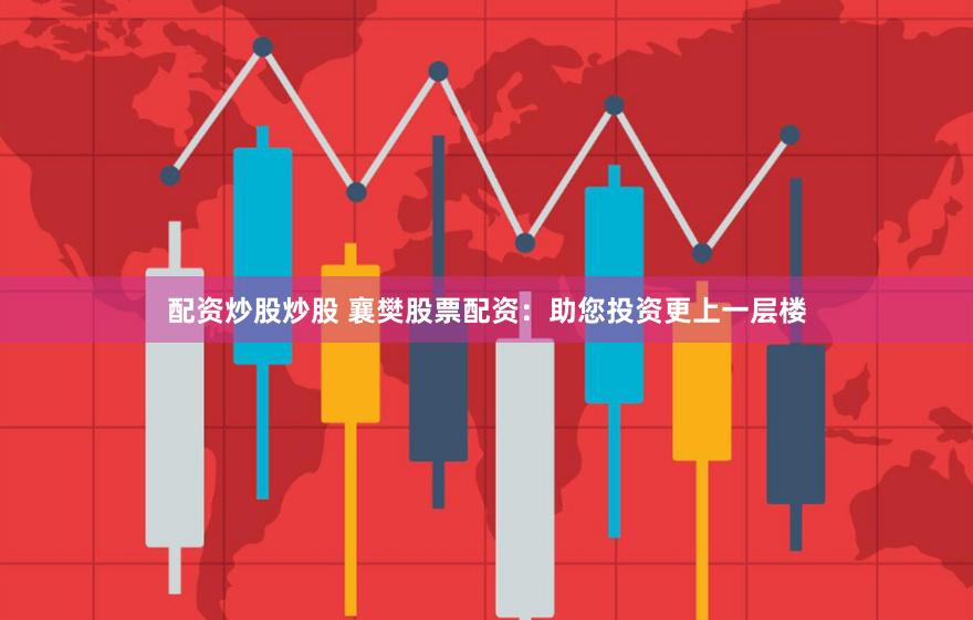 配资炒股炒股 襄樊股票配资：助您投资更上一层楼