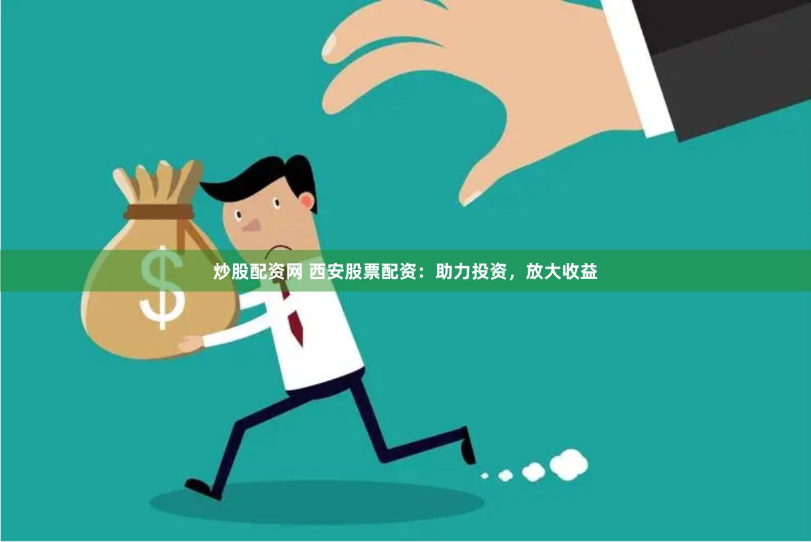 炒股配资网 西安股票配资：助力投资，放大收益