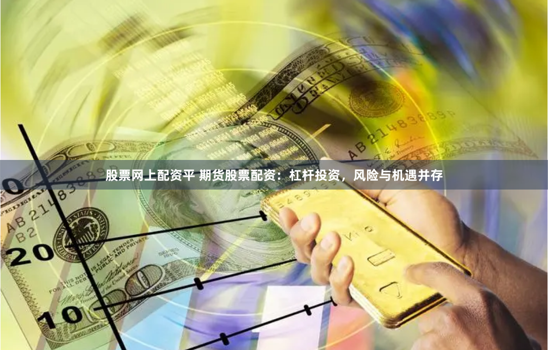 股票网上配资平 期货股票配资：杠杆投资，风险与机遇并存