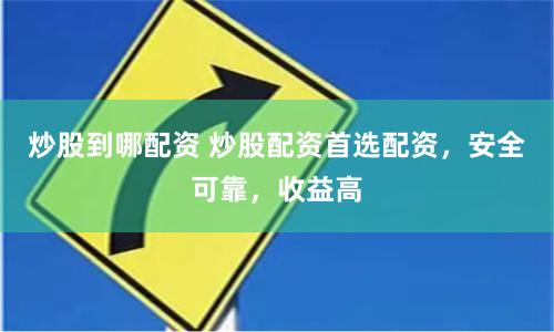 炒股到哪配资 炒股配资首选配资，安全可靠，收益高
