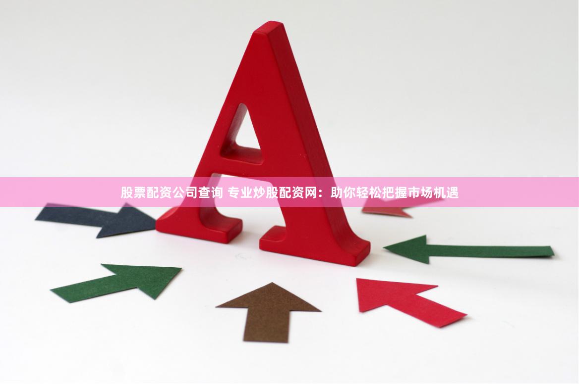 股票配资公司查询 专业炒股配资网：助你轻松把握市场机遇