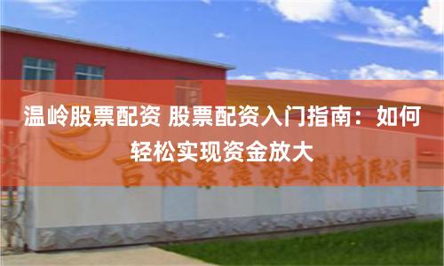 温岭股票配资 股票配资入门指南：如何轻松实现资金放大