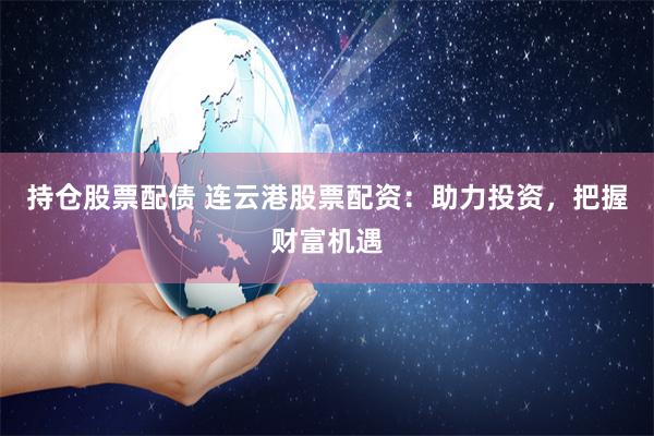持仓股票配债 连云港股票配资：助力投资，把握财富机遇