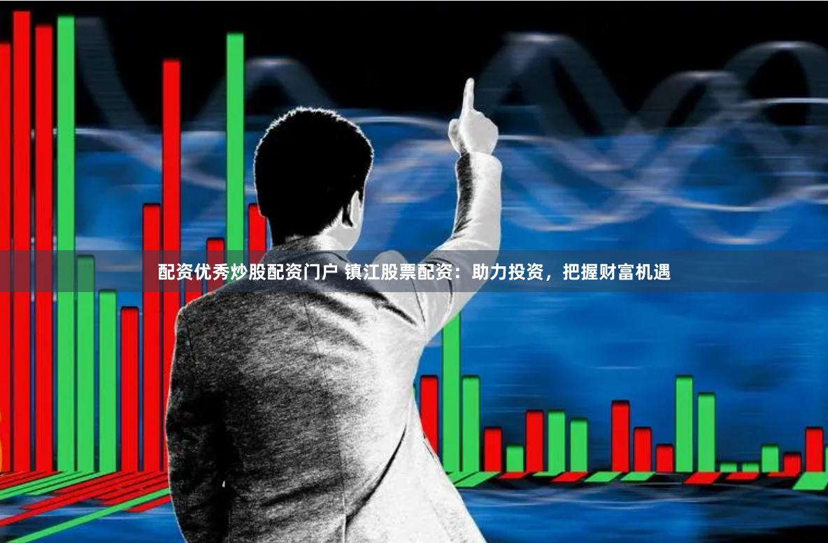 配资优秀炒股配资门户 镇江股票配资：助力投资，把握财富机遇