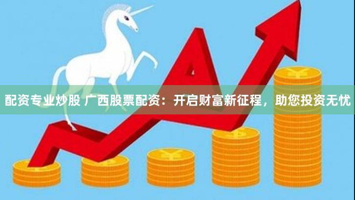 配资专业炒股 广西股票配资：开启财富新征程，助您投资无忧