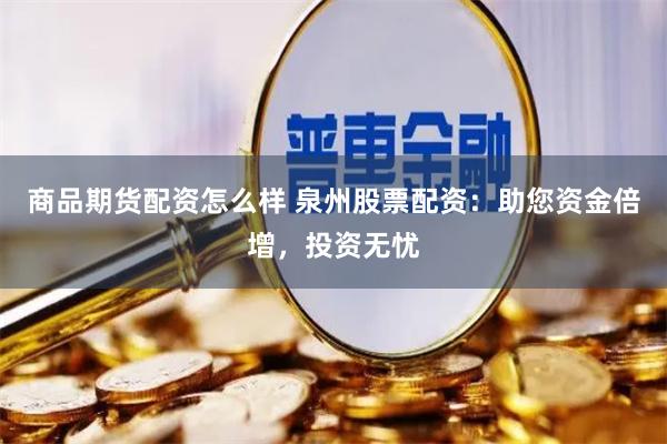 商品期货配资怎么样 泉州股票配资：助您资金倍增，投资无忧