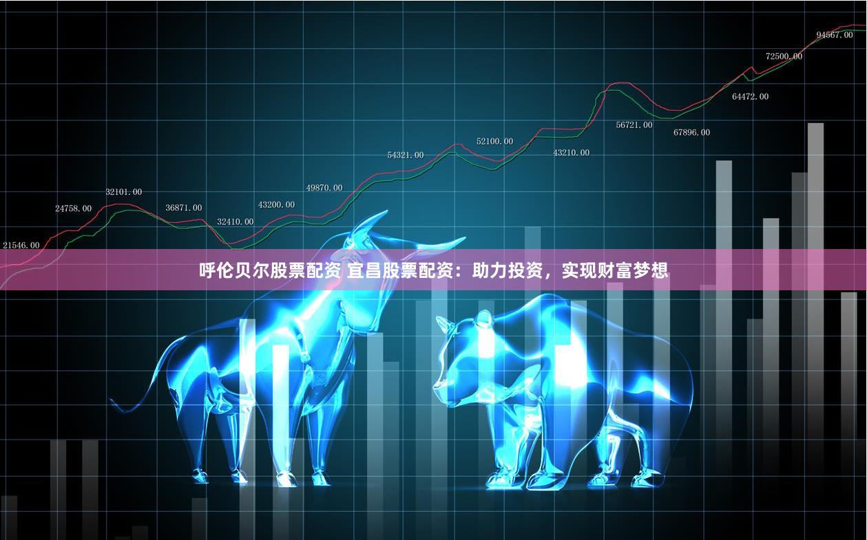 呼伦贝尔股票配资 宜昌股票配资：助力投资，实现财富梦想
