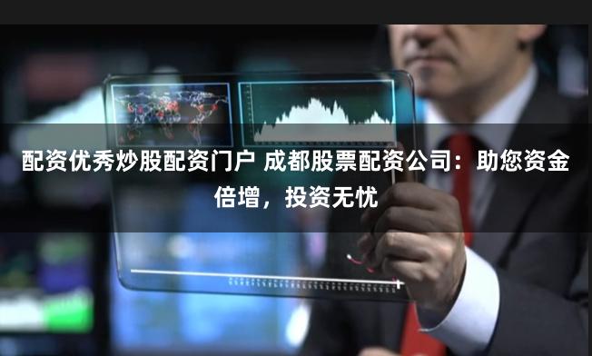 配资优秀炒股配资门户 成都股票配资公司：助您资金倍增，投资无忧