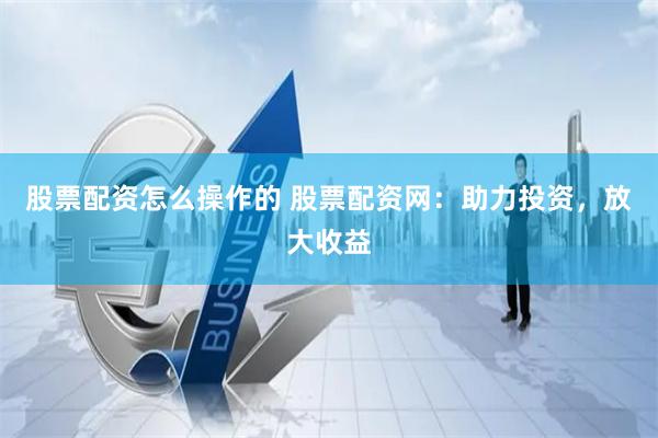 股票配资怎么操作的 股票配资网：助力投资，放大收益