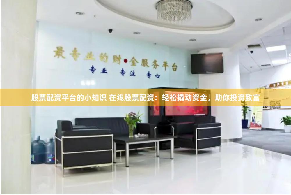 股票配资平台的小知识 在线股票配资：轻松撬动资金，助你投资致富