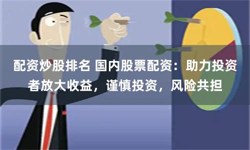 配资炒股排名 国内股票配资：助力投资者放大收益，谨慎投资，风险共担