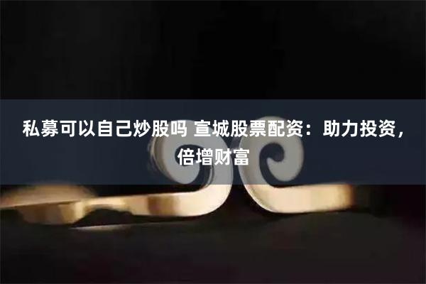 私募可以自己炒股吗 宣城股票配资：助力投资，倍增财富