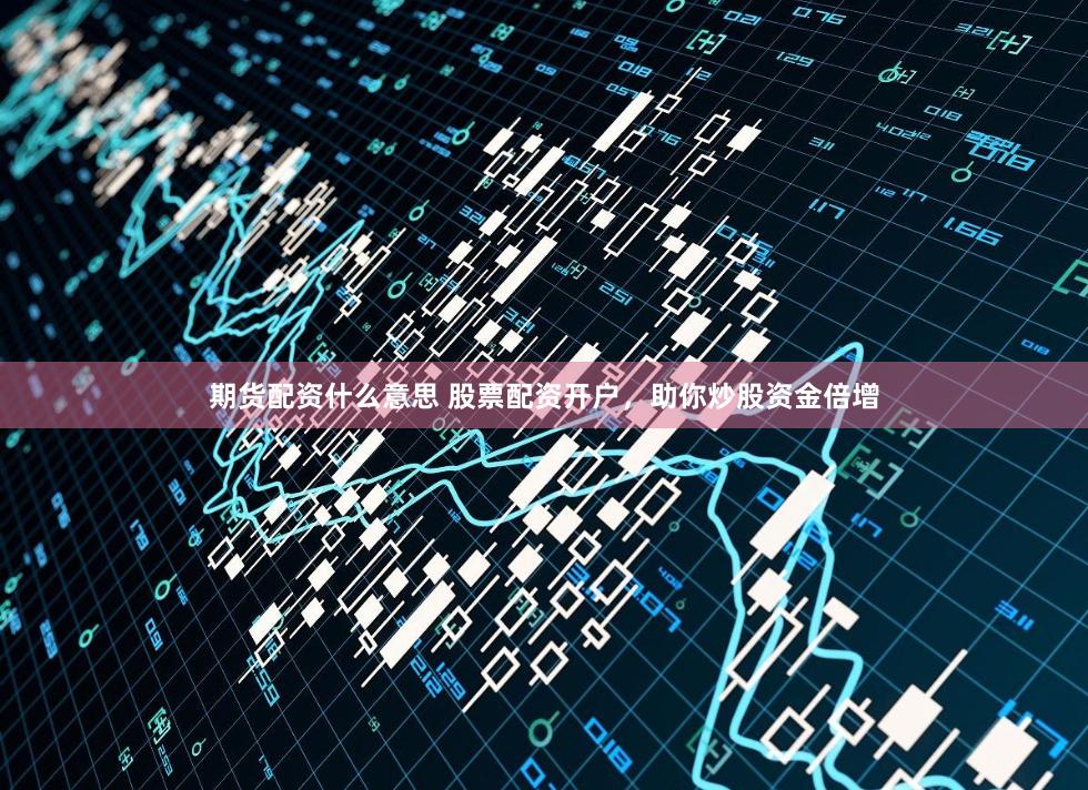 期货配资什么意思 股票配资开户，助你炒股资金倍增