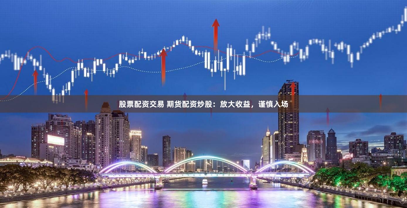 股票配资交易 期货配资炒股：放大收益，谨慎入场