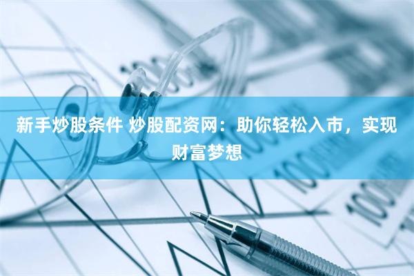新手炒股条件 炒股配资网：助你轻松入市，实现财富梦想
