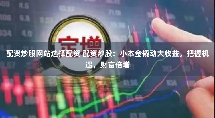 配资炒股网站选择配资 配资炒股：小本金撬动大收益，把握机遇，财富倍增