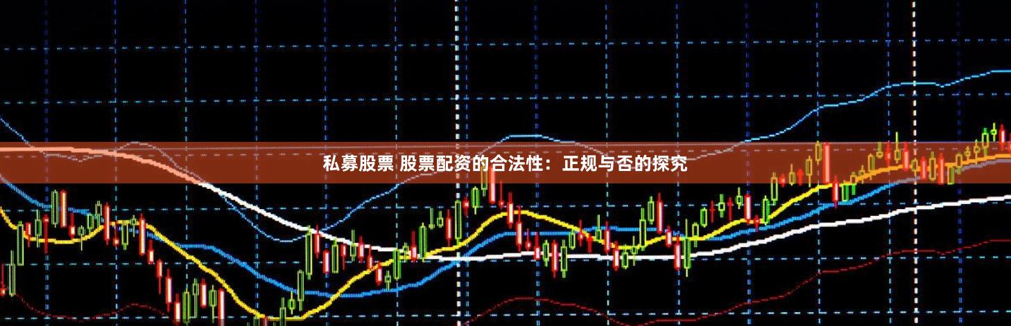 私募股票 股票配资的合法性：正规与否的探究