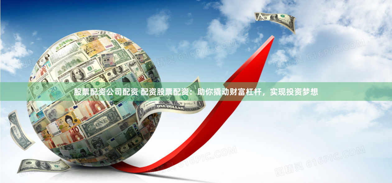 股票配资公司配资 配资股票配资：助你撬动财富杠杆，实现投资梦想