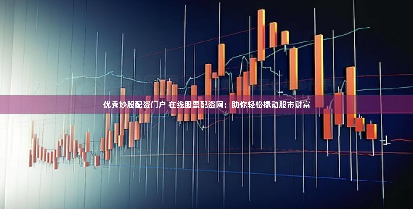优秀炒股配资门户 在线股票配资网：助你轻松撬动股市财富