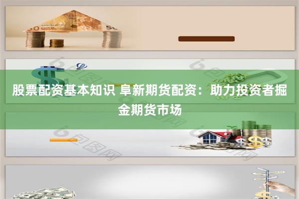 股票配资基本知识 阜新期货配资：助力投资者掘金期货市场
