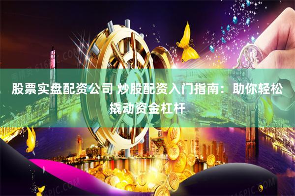 股票实盘配资公司 炒股配资入门指南：助你轻松撬动资金杠杆