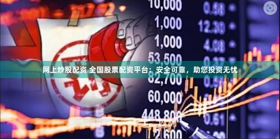 网上炒股配资 全国股票配资平台：安全可靠，助您投资无忧
