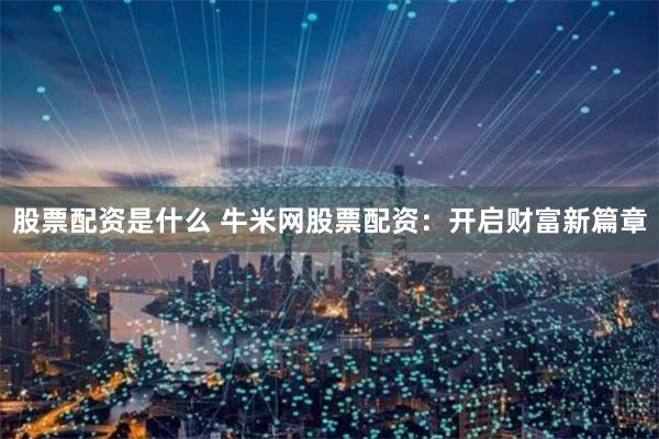 股票配资是什么 牛米网股票配资：开启财富新篇章