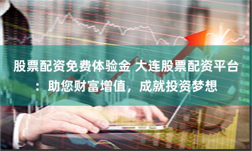 股票配资免费体验金 大连股票配资平台：助您财富增值，成就投资梦想