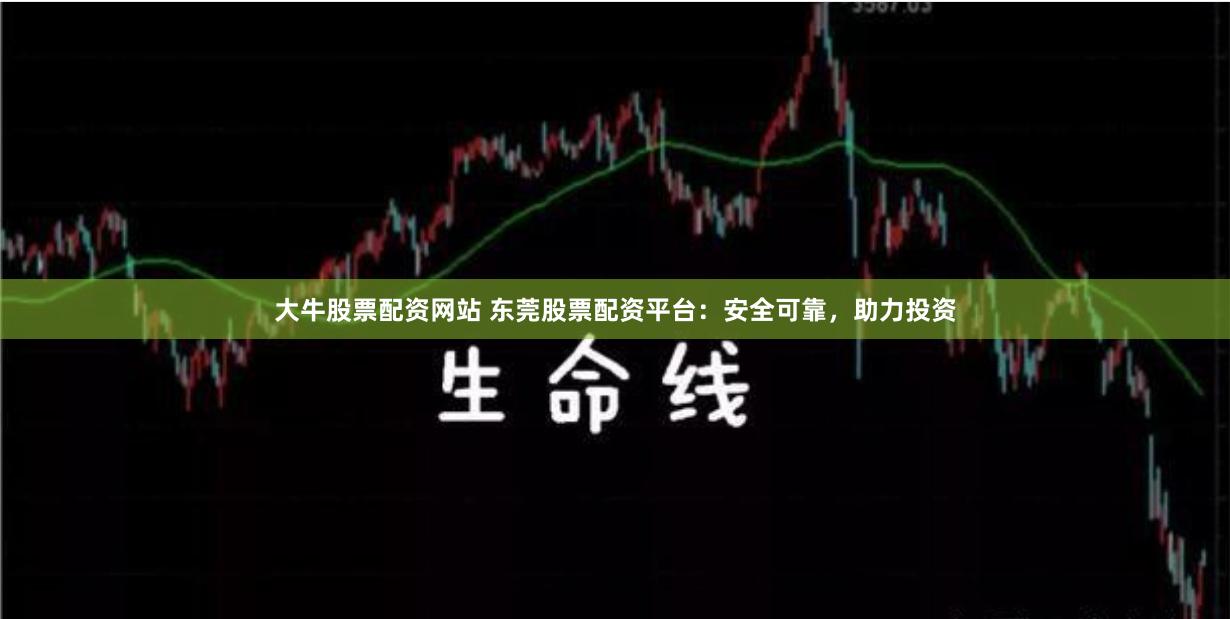 大牛股票配资网站 东莞股票配资平台：安全可靠，助力投资