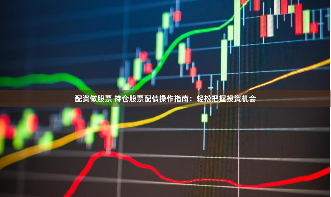 配资做股票 持仓股票配债操作指南：轻松把握投资机会