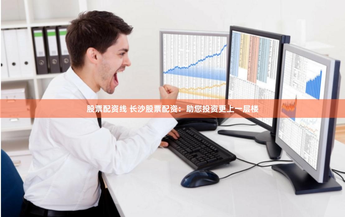 股票配资线 长沙股票配资：助您投资更上一层楼
