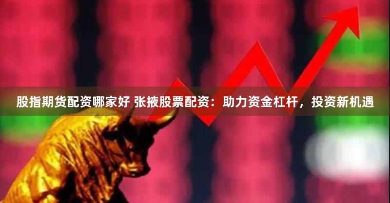 股指期货配资哪家好 张掖股票配资：助力资金杠杆，投资新机遇
