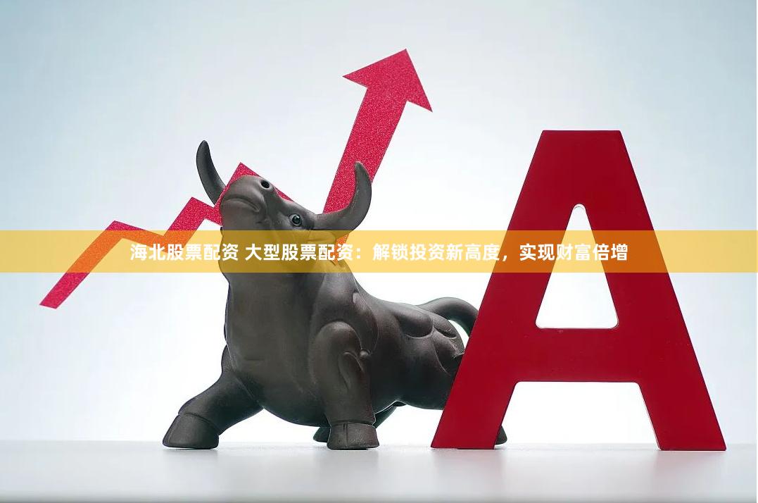 海北股票配资 大型股票配资：解锁投资新高度，实现财富倍增