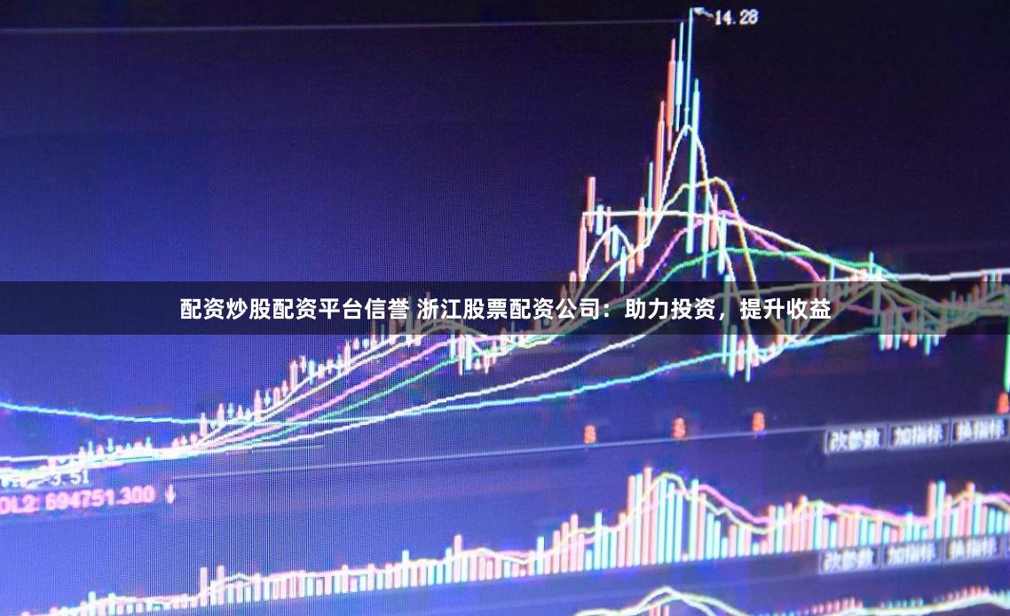 配资炒股配资平台信誉 浙江股票配资公司：助力投资，提升收益