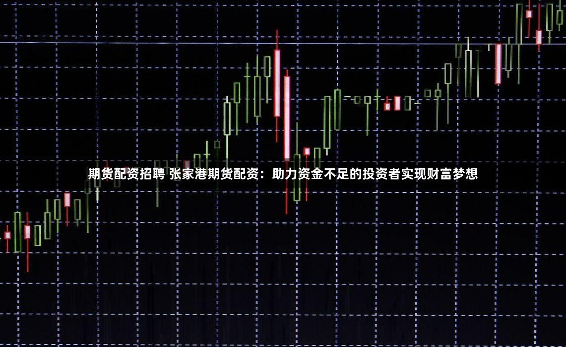期货配资招聘 张家港期货配资：助力资金不足的投资者实现财富梦想