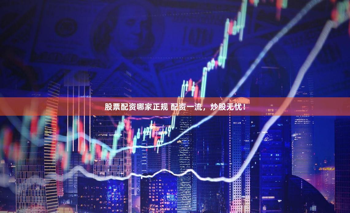 股票配资哪家正规 配资一流，炒股无忧！