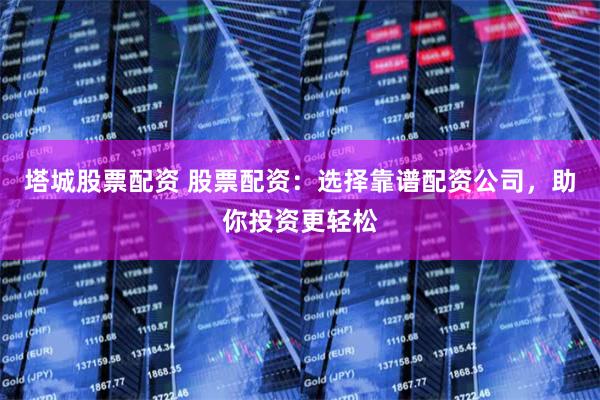 塔城股票配资 股票配资：选择靠谱配资公司，助你投资更轻松