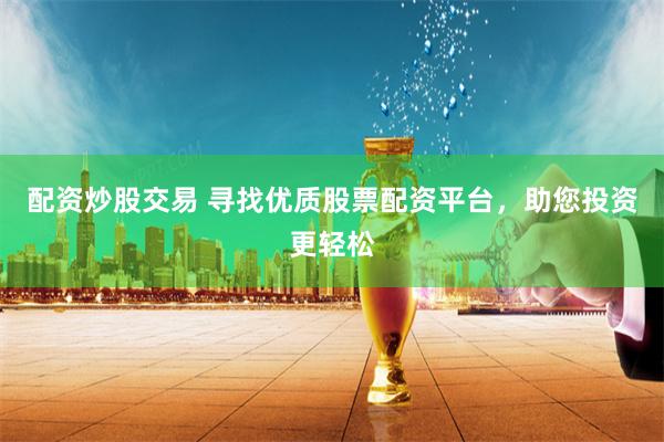 配资炒股交易 寻找优质股票配资平台，助您投资更轻松