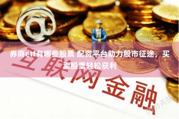 券商etf有哪些股票 配资平台助力股市征途，买卖股票轻松获利