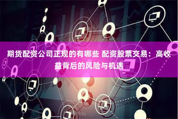 期货配资公司正规的有哪些 配资股票交易:高收益背后的风险与机遇