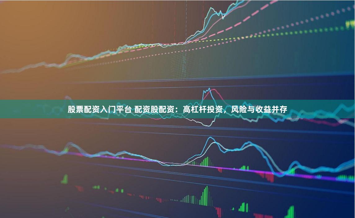 股票配资入门平台 配资股配资：高杠杆投资，风险与收益并存