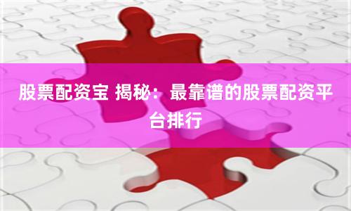 股票配资宝 揭秘：最靠谱的股票配资平台排行