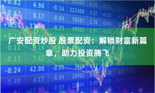 广安配资炒股 股票配资：解锁财富新篇章，助力投资腾飞