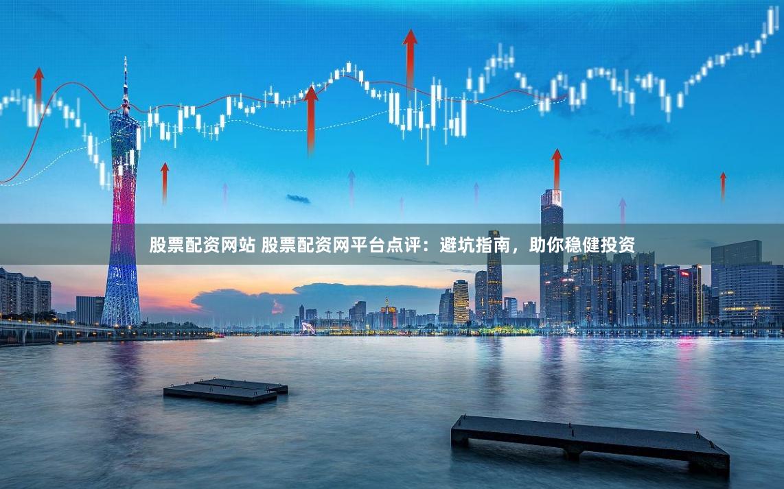 股票配资网站 股票配资网平台点评：避坑指南，助你稳健投资