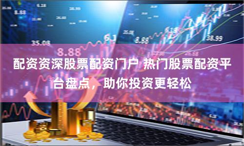 配资资深股票配资门户 热门股票配资平台盘点，助你投资更轻松
