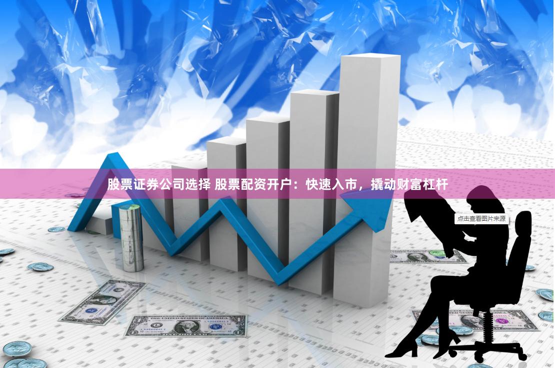 股票证券公司选择 股票配资开户：快速入市，撬动财富杠杆