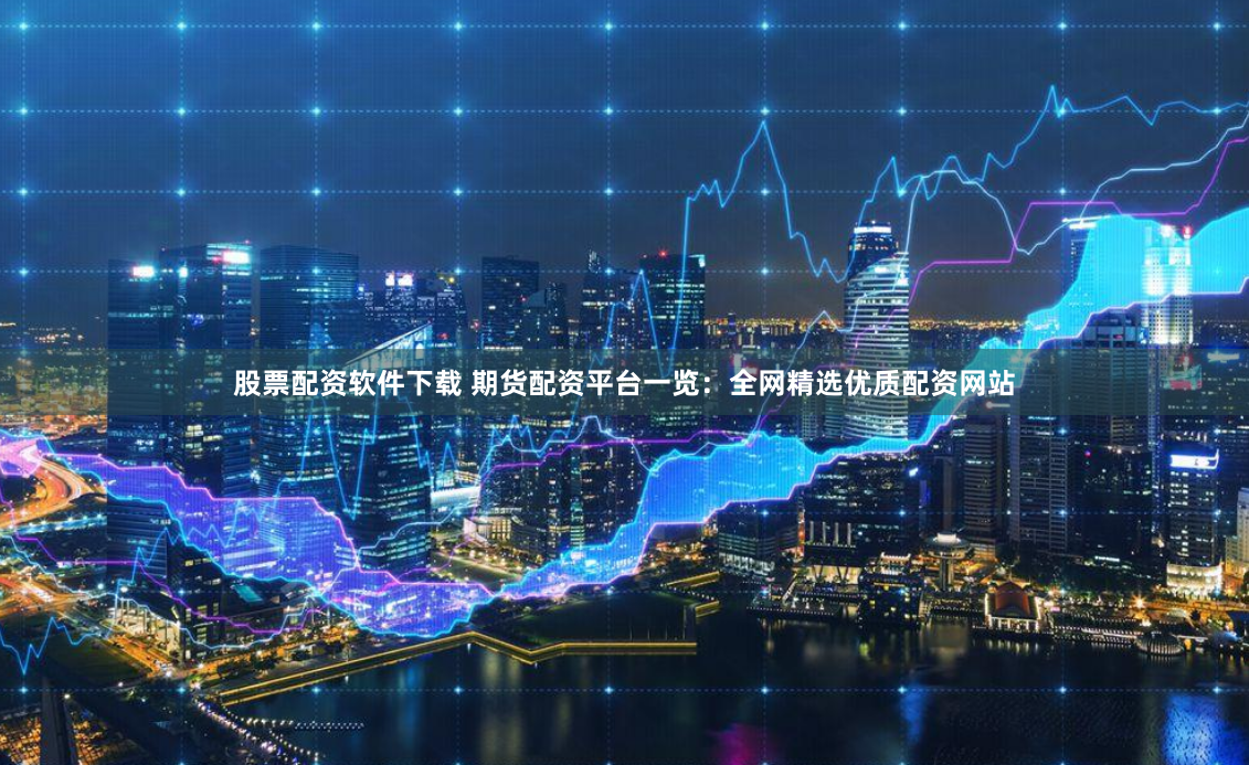 股票配资软件下载 期货配资平台一览：全网精选优质配资网站
