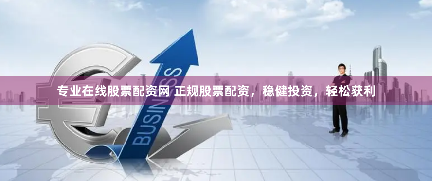 专业在线股票配资网 正规股票配资，稳健投资，轻松获利